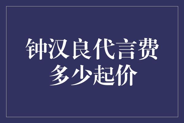 钟汉良代言费多少起价