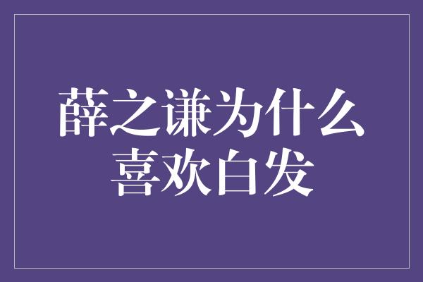 薛之谦为什么喜欢白发