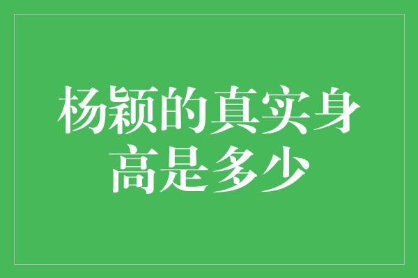 杨颖的真实身高是多少