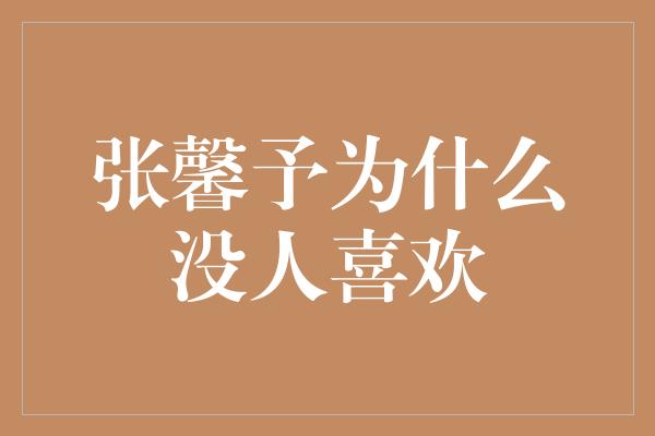 张馨予为什么没人喜欢