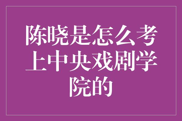 陈晓是怎么考上中央戏剧学院的