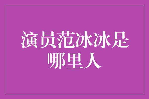 演员范冰冰是哪里人