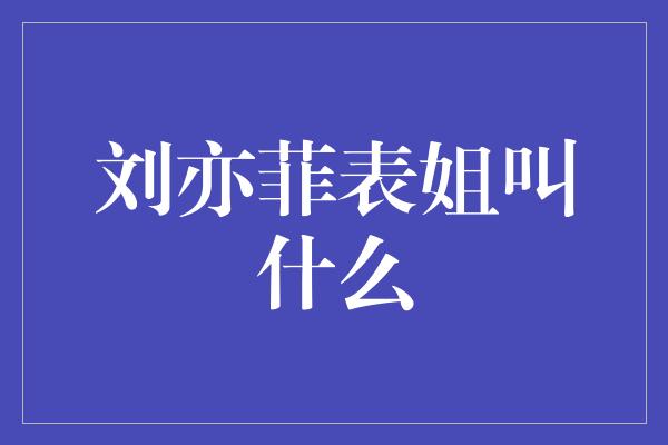 刘亦菲表姐叫什么