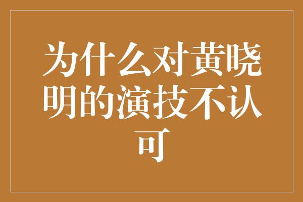 为什么对黄晓明的演技不认可