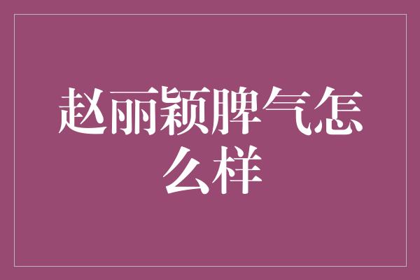 赵丽颖脾气怎么样