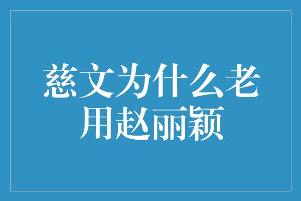 慈文为什么老用赵丽颖