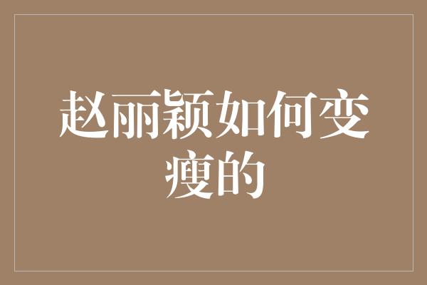 赵丽颖如何变瘦的