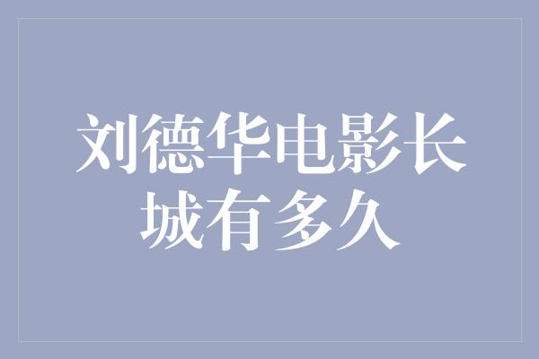 刘德华电影长城有多久