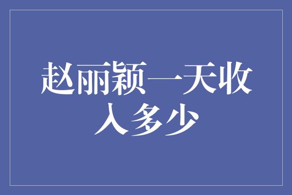 赵丽颖一天收入多少