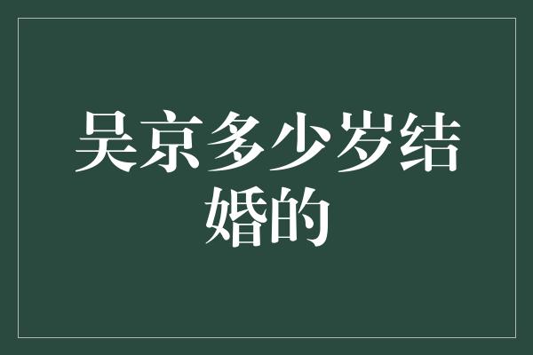 吴京多少岁结婚的