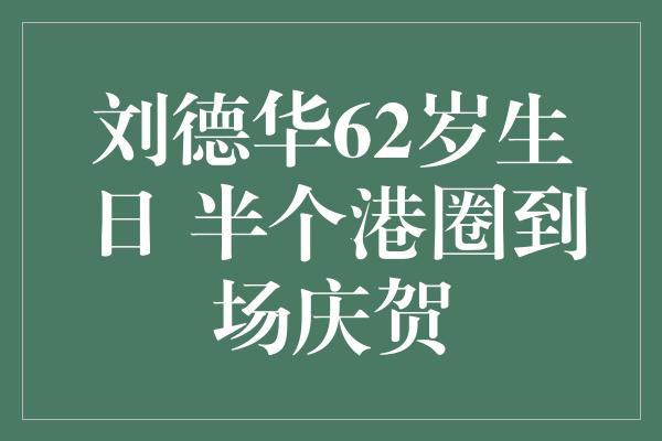 刘德华62岁生日 半个港圈到场庆贺