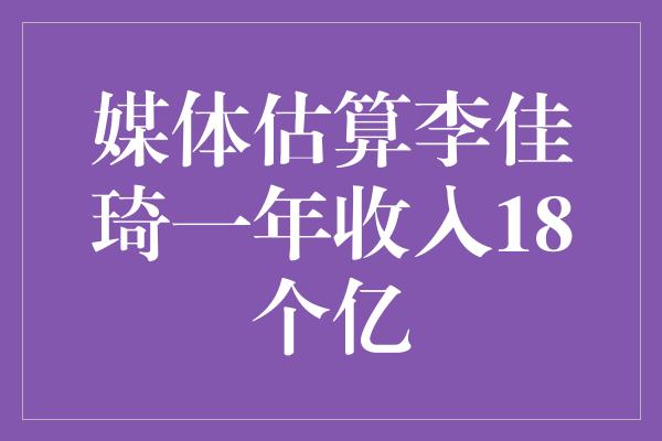 媒体估算李佳琦一年收入18个亿