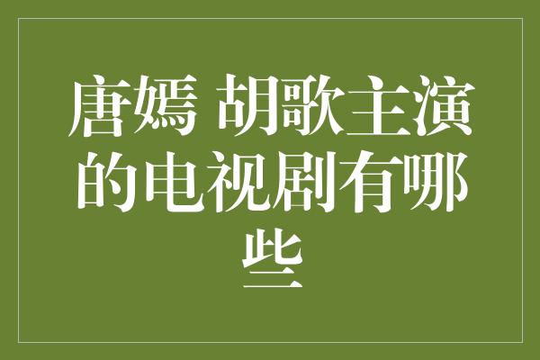 唐嫣 胡歌主演的电视剧有哪些