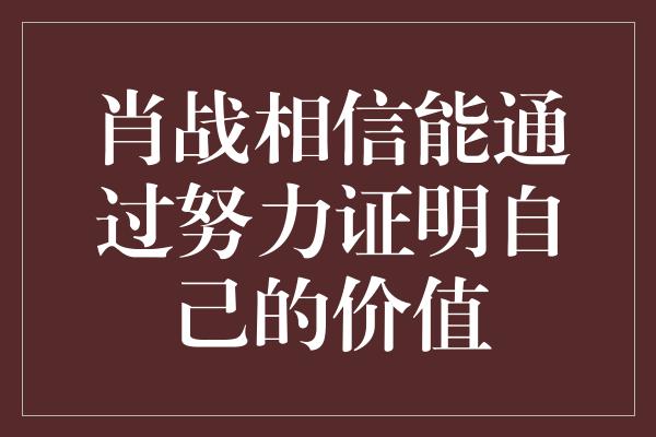 肖战相信能通过努力证明自己的价值