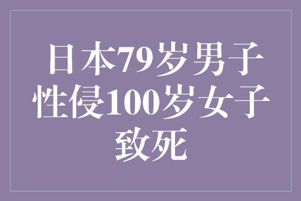 日本79岁男子性侵100岁女子致死