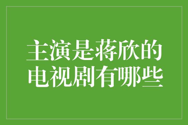 主演是蒋欣的电视剧有哪些