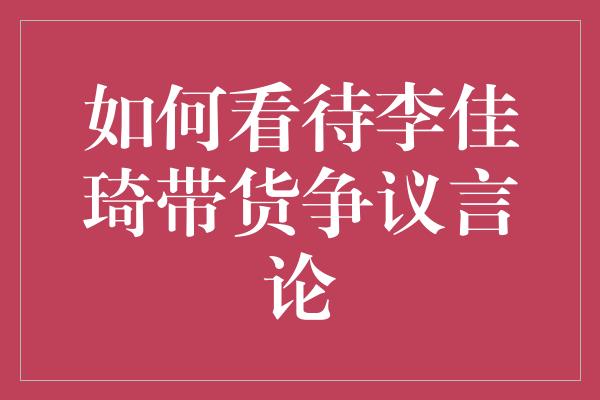 如何看待李佳琦带货争议言论