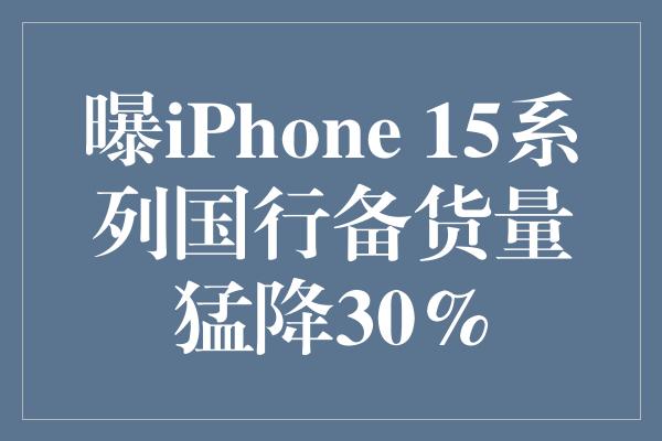 曝iPhone 15系列国行备货量猛降30%