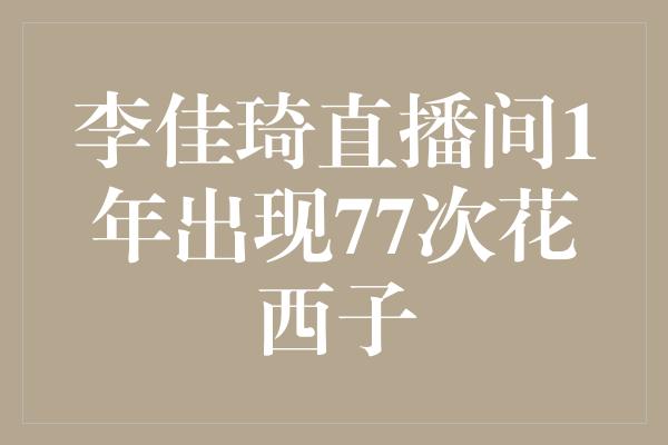 李佳琦直播间1年出现77次花西子