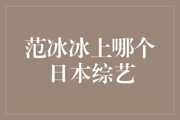 范冰冰上哪个日本综艺