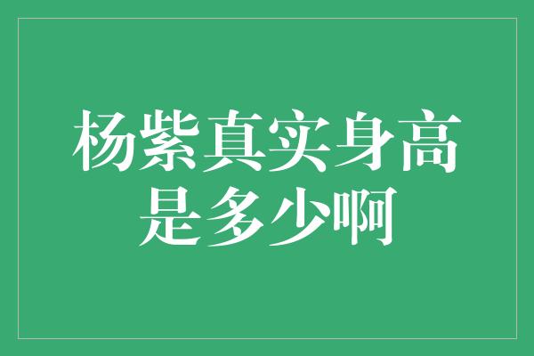 杨紫真实身高是多少啊