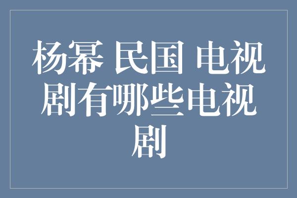 杨幂 民国 电视剧有哪些电视剧