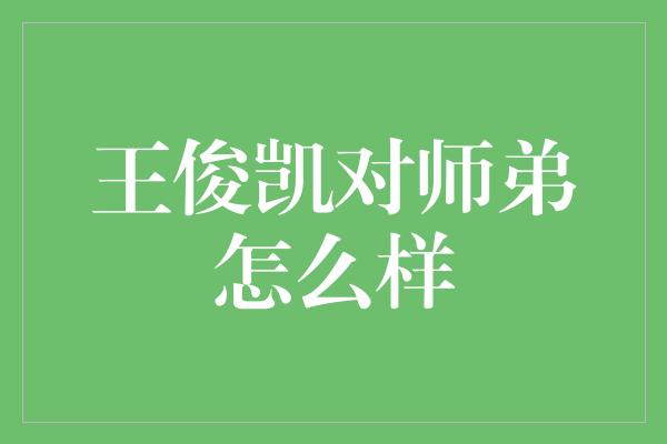 王俊凯对师弟怎么样