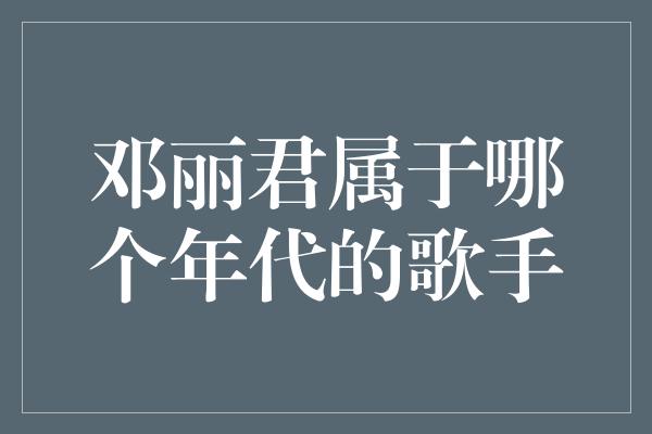 邓丽君属于哪个年代的歌手