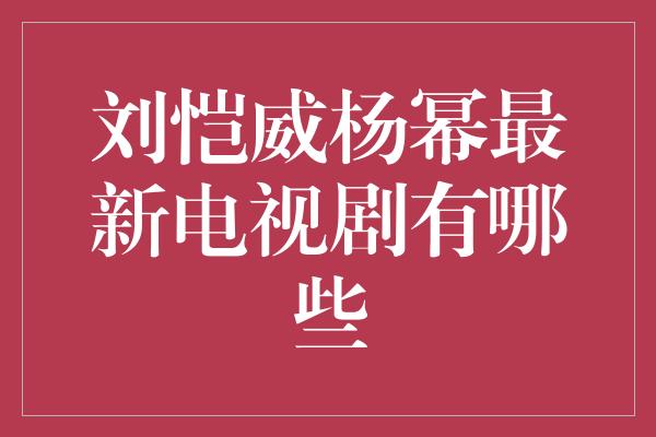 刘恺威杨幂最新电视剧有哪些