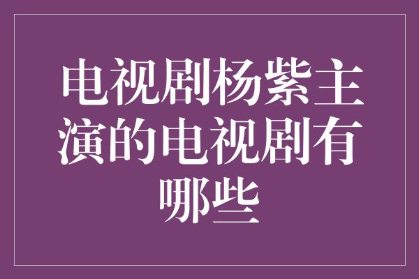 电视剧杨紫主演的电视剧有哪些