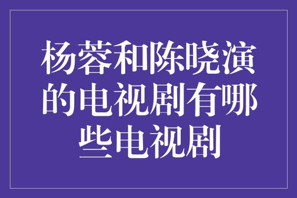 杨蓉和陈晓演的电视剧有哪些电视剧