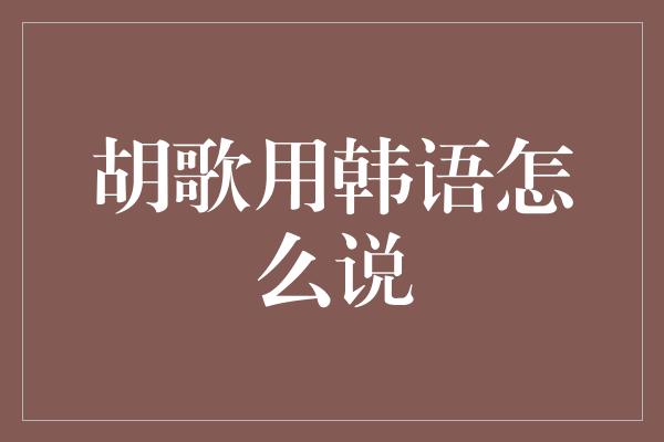 胡歌用韩语怎么说