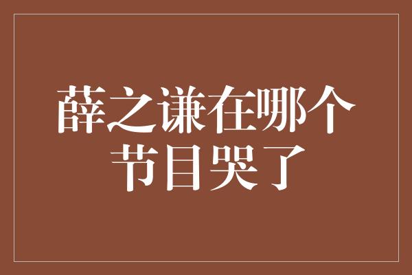 薛之谦在哪个节目哭了