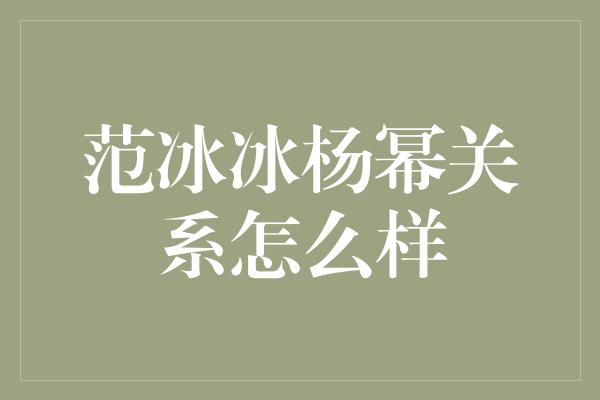 范冰冰杨幂关系怎么样