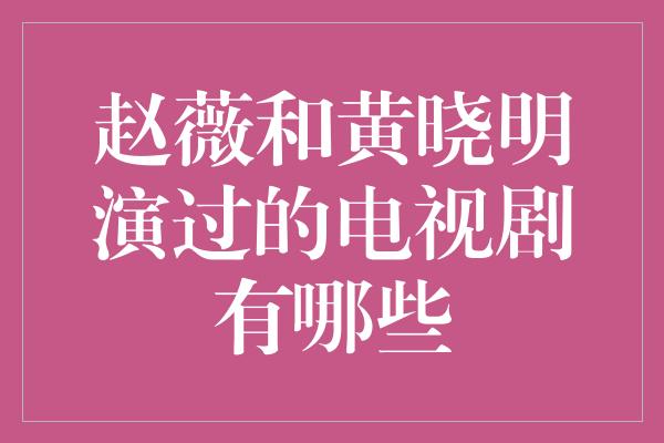 赵薇和黄晓明演过的电视剧有哪些