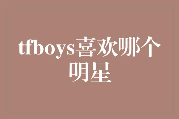 tfboys喜欢哪个明星