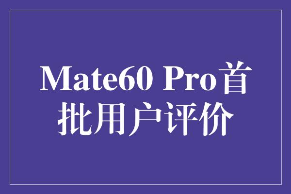 Mate60 Pro首批用户评价