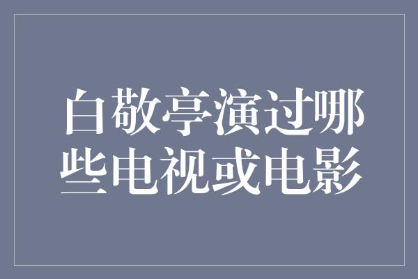 白敬亭演过哪些电视或电影