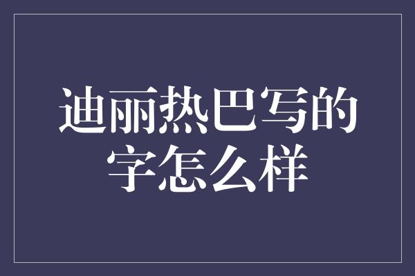 迪丽热巴写的字怎么样