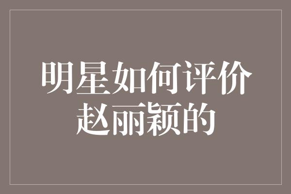 明星如何评价赵丽颖的