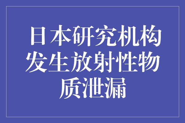 日本研究机构发生放射性物质泄漏