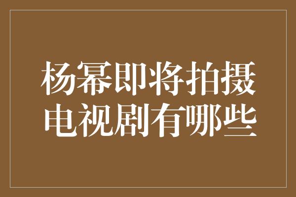 杨幂即将拍摄电视剧有哪些