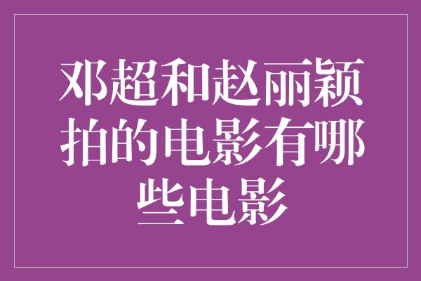 邓超和赵丽颖拍的电影有哪些电影