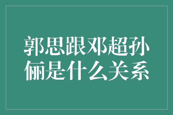 郭思跟邓超孙俪是什么关系