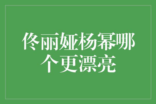 佟丽娅杨幂哪个更漂亮