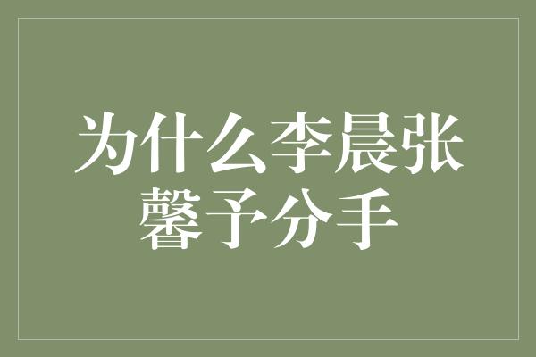 为什么李晨张馨予分手