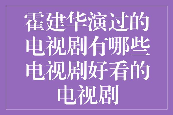 霍建华演过的电视剧有哪些电视剧好看的电视剧