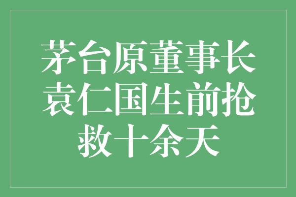 茅台原董事长袁仁国生前抢救十余天