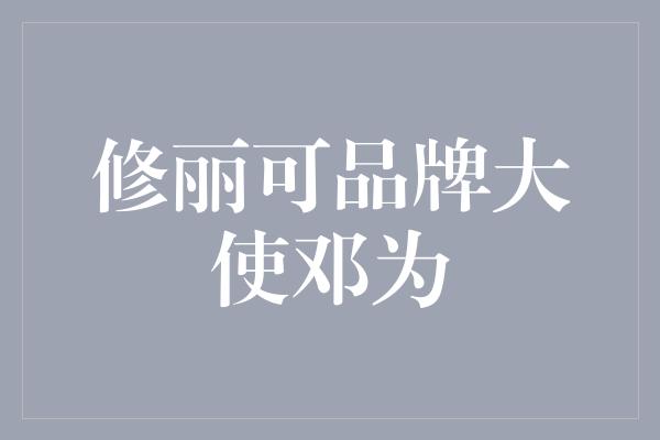 修丽可品牌大使邓为