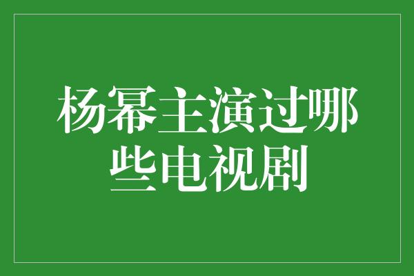 杨幂主演过哪些电视剧